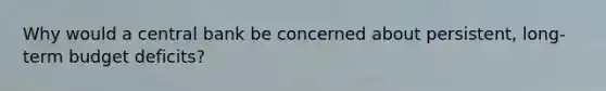 Why would a central bank be concerned about​ persistent, long-term budget​ deficits?