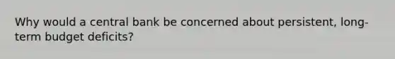Why would a central bank be concerned about persistent, long-term budget deficits?
