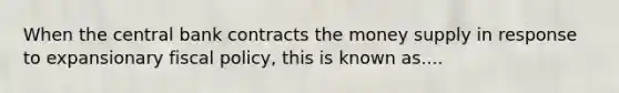 When the central bank contracts the money supply in response to expansionary <a href='https://www.questionai.com/knowledge/kPTgdbKdvz-fiscal-policy' class='anchor-knowledge'>fiscal policy</a>, this is known as....