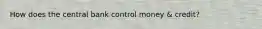 How does the central bank control money & credit?