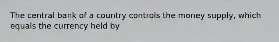 The central bank of a country controls the money​ supply, which equals the currency held by