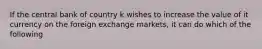 If the central bank of country k wishes to increase the value of it currency on the foreign exchange markets, it can do which of the following