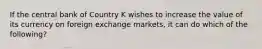 If the central bank of Country K wishes to increase the value of its currency on foreign exchange markets, it can do which of the following?