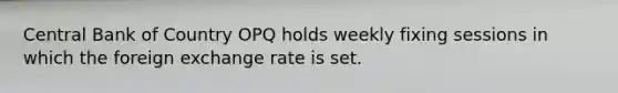 Central Bank of Country OPQ holds weekly fixing sessions in which the foreign exchange rate is set.