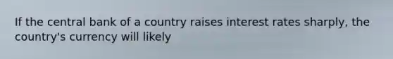 If the central bank of a country raises interest rates sharply, the country's currency will likely