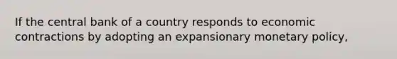 If the central bank of a country responds to economic contractions by adopting an expansionary monetary policy,