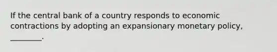 If the central bank of a country responds to economic contractions by adopting an expansionary monetary policy, ________.