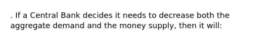 . If a Central Bank decides it needs to decrease both the aggregate demand and the money supply, then it will: