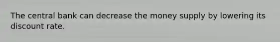 The central bank can decrease the money supply by lowering its discount rate.