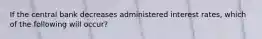 If the central bank decreases administered interest rates, which of the following will occur?