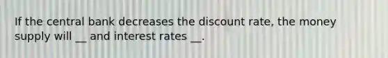 If the central bank decreases the discount rate, the money supply will __ and interest rates __.