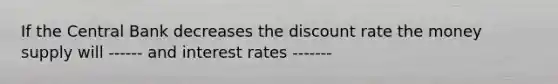 If the Central Bank decreases the discount rate the money supply will ------ and interest rates -------