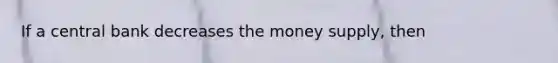 If a central bank decreases the money supply, then