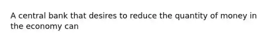 A central bank that desires to reduce the quantity of money in the economy can