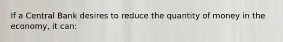 If a Central Bank desires to reduce the quantity of money in the economy, it can: