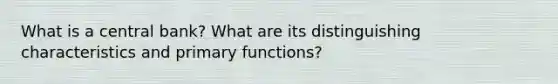 What is a central bank? What are its distinguishing characteristics and primary functions?
