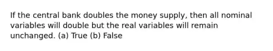 If the central bank doubles the money supply, then all nominal variables will double but the real variables will remain unchanged. (a) True (b) False