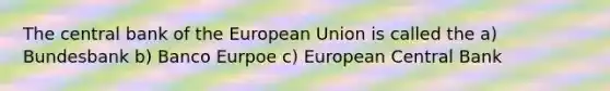 The central bank of the European Union is called the a) Bundesbank b) Banco Eurpoe c) European Central Bank