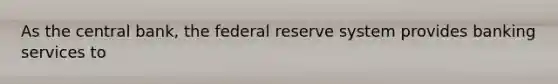 As the central bank, the federal reserve system provides banking services to