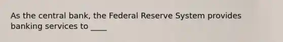 As the central bank, the Federal Reserve System provides banking services to ____