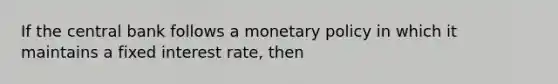 If the central bank follows a <a href='https://www.questionai.com/knowledge/kEE0G7Llsx-monetary-policy' class='anchor-knowledge'>monetary policy</a> in which it maintains a fixed interest rate, then