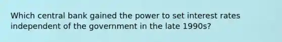 Which central bank gained the power to set interest rates independent of the government in the late 1990s?