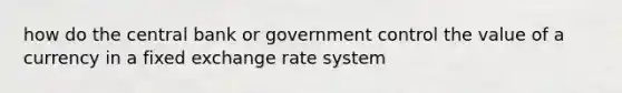 how do the central bank or government control the value of a currency in a fixed exchange rate system