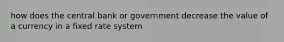 how does the central bank or government decrease the value of a currency in a fixed rate system