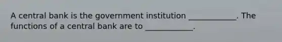 A central bank is the government institution​ ____________. The functions of a central bank are to​ ____________.