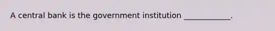 A central bank is the government institution​ ____________.