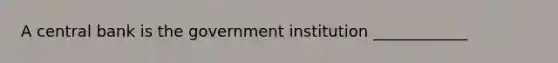 A central bank is the government institution ____________