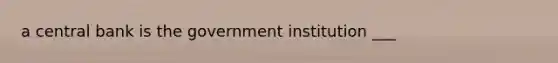 a central bank is the government institution ___