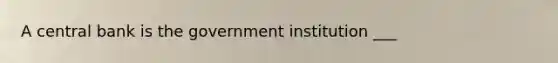 A central bank is the government institution​ ___