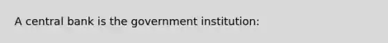 A central bank is the government institution​: