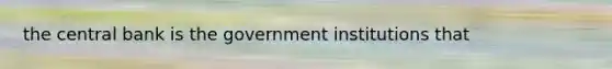 the central bank is the government institutions that