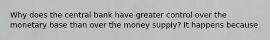 Why does the central bank have greater control over the monetary base than over the money​ supply? It happens because