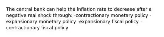 The central bank can help the inflation rate to decrease after a negative real shock through: -contractionary monetary policy -expansionary monetary policy -expansionary fiscal policy -contractionary fiscal policy