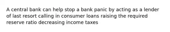 A central bank can help stop a bank panic by acting as a lender of last resort calling in consumer loans raising the required reserve ratio decreasing income taxes