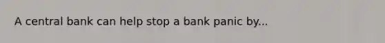 A central bank can help stop a bank panic by...