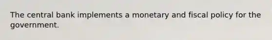 The central bank implements a monetary and fiscal policy for the government.