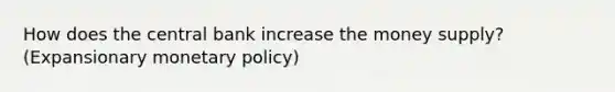 How does the central bank increase the money supply? (Expansionary monetary policy)