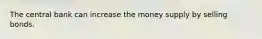 The central bank can increase the money supply by selling bonds.