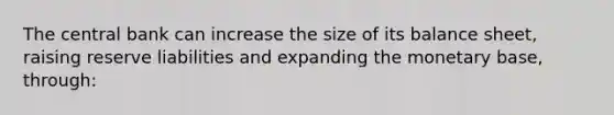 The central bank can increase the size of its balance sheet, raising reserve liabilities and expanding the monetary base, through: