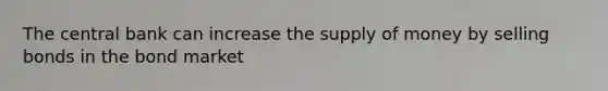 The central bank can increase the supply of money by selling bonds in the bond market