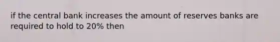 if the central bank increases the amount of reserves banks are required to hold to 20% then