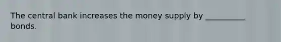 The central bank increases the money supply by __________ bonds.