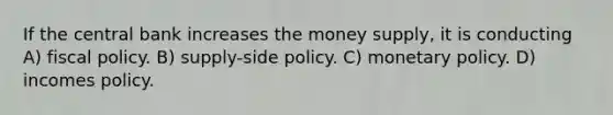 If the central bank increases the money supply, it is conducting A) fiscal policy. B) supply-side policy. C) monetary policy. D) incomes policy.