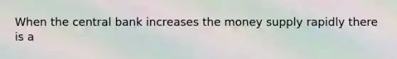 When the central bank increases the money supply rapidly there is a