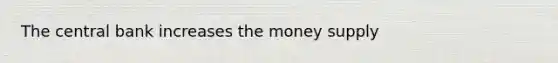 The central bank increases the money supply