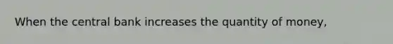 When the central bank increases the quantity of money,